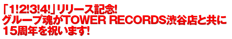 ■	「１！２！３！４！」リリース記念！ グループ魂がTOWER RECORDS渋谷店と共に１５周年を祝います！ 