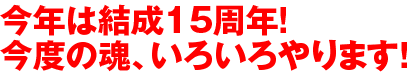 今年は結成15周年！今度の魂、いろいろやります！