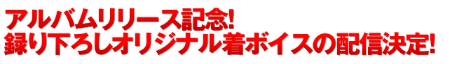 ■	アルバムリリース記念！録り下ろしオリジナル着ボイスの配信決定！ 