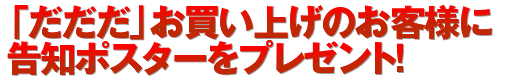 ■「だだだ」お買い上げのお客様に告知ポスターをプレゼント！
