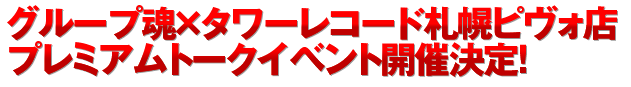 ■グループ魂×タワーレコード札幌ピヴォ店　プレミアムトークイベント開催決定！！