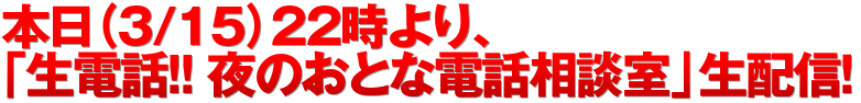 本日（3/15）22時より、「生電話!! 夜のおとな電話相談室」生配信！