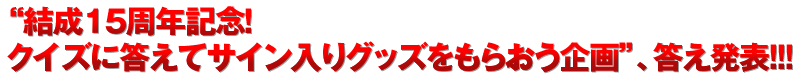 “結成１５周年記念！　クイズに答えてサイン入りグッズをもらおう企画”、答え発表！！！