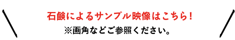 石鹸によるサンプル映像はこちら！※画角などご参照ください